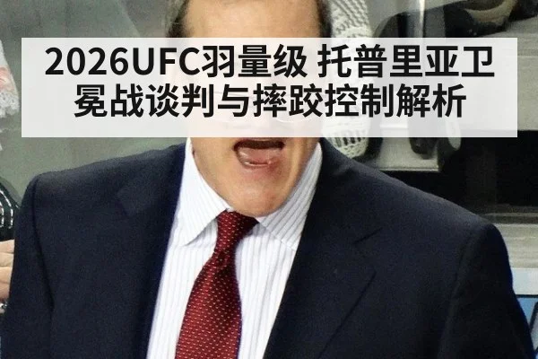 2026UFC羽量级 托普里亚卫冕战谈判与摔跤控制解析