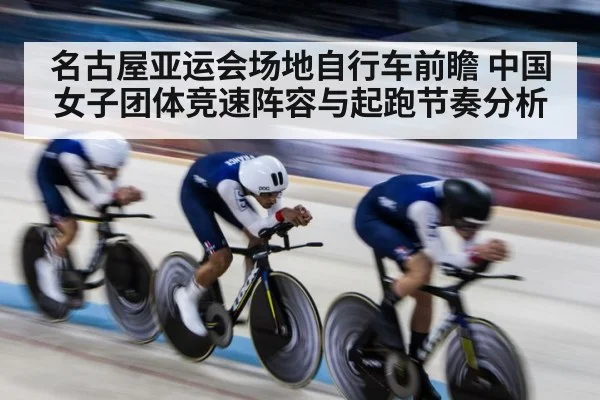 名古屋亚运会场地自行车前瞻 中国女子团体竞速阵容与起跑节奏分析