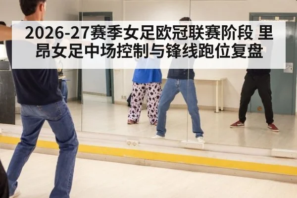2026-27赛季女足欧冠联赛阶段 里昂女足中场控制与锋线跑位复盘