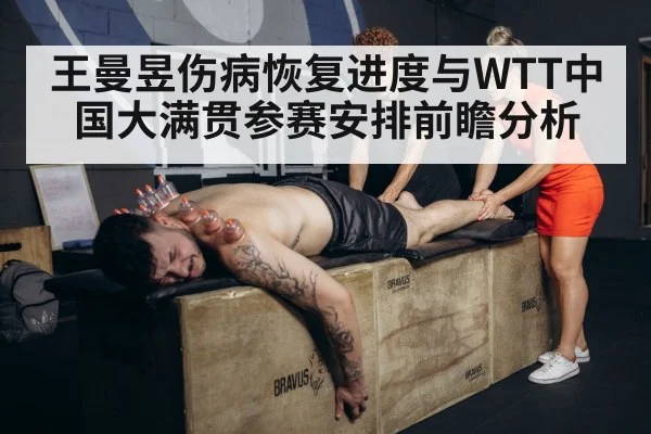 王曼昱伤病恢复进度与WTT中国大满贯参赛安排前瞻分析