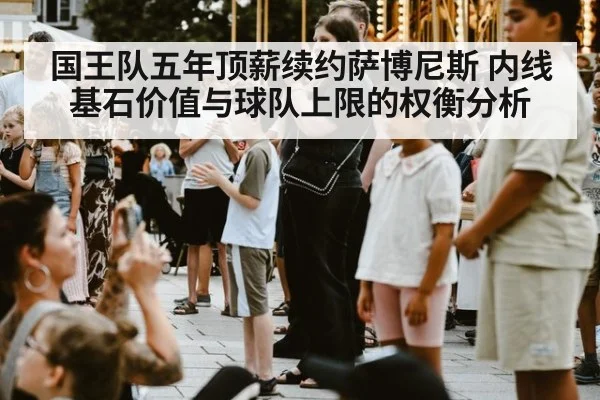 国王队五年顶薪续约萨博尼斯 内线基石价值与球队上限的权衡分析