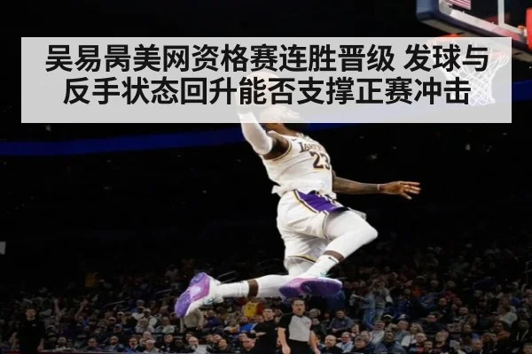 吴易昺美网资格赛连胜晋级 发球与反手状态回升能否支撑正赛冲击