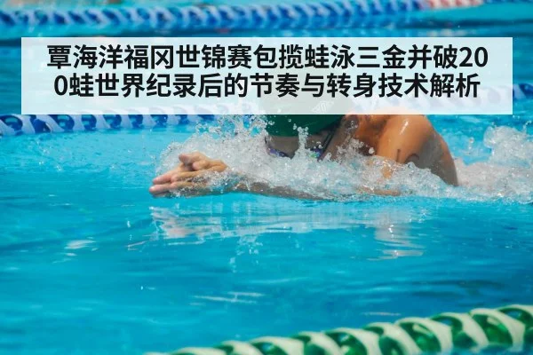 覃海洋福冈世锦赛包揽蛙泳三金并破200蛙世界纪录后的节奏与转身技术解析